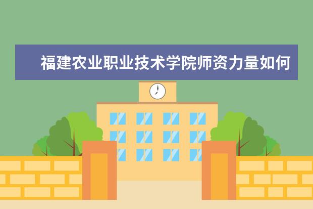 福建農(nóng)業(yè)職業(yè)技術(shù)學(xué)院師資力量如何 師資水平怎么樣