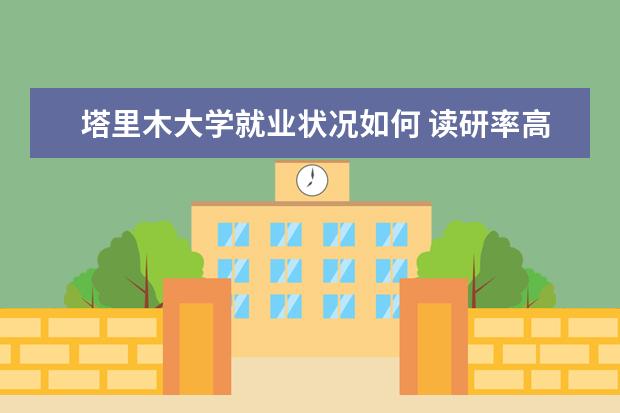 塔里木大學就業狀況如何 讀研率高嗎