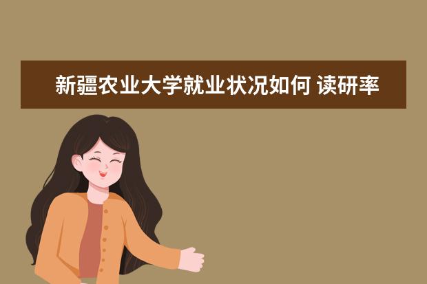 新疆農業大學就業狀況如何 讀研率高嗎