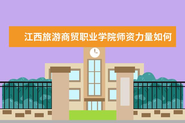 江西旅游商貿職業學院師資力量如何 師資水平怎么樣