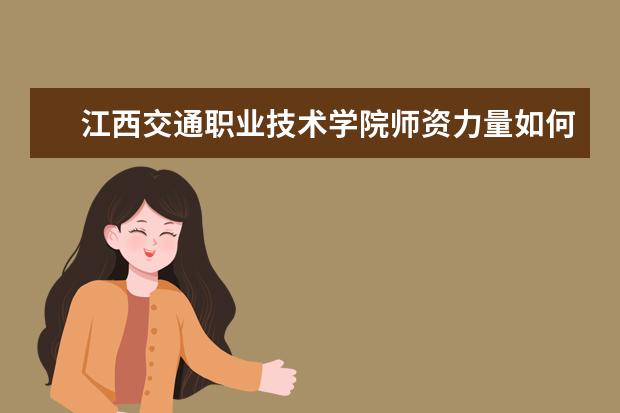 江西交通職業技術學院師資力量如何 師資水平怎么樣