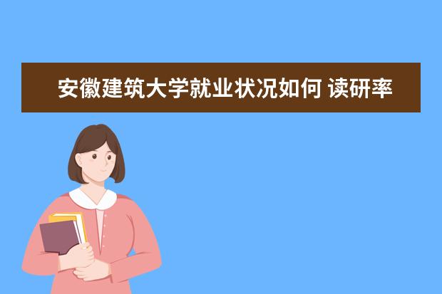 安徽建筑大學就業狀況如何 讀研率高嗎