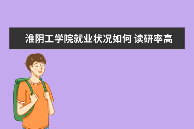 淮陰工學院就業狀況如何 讀研率高嗎