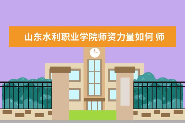 山東水利職業學院師資力量如何 師資水平怎么樣