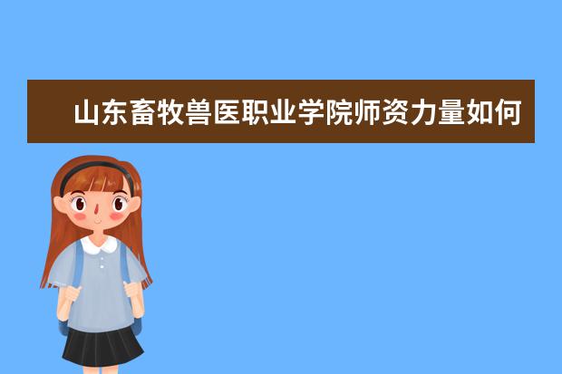 山東畜牧獸醫(yī)職業(yè)學院師資力量如何 師資水平怎么樣