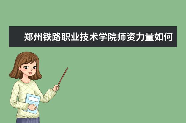鄭州鐵路職業(yè)技術學院師資力量如何 師資水平怎么樣