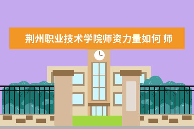 荊州職業技術學院師資力量如何 師資水平怎么樣
