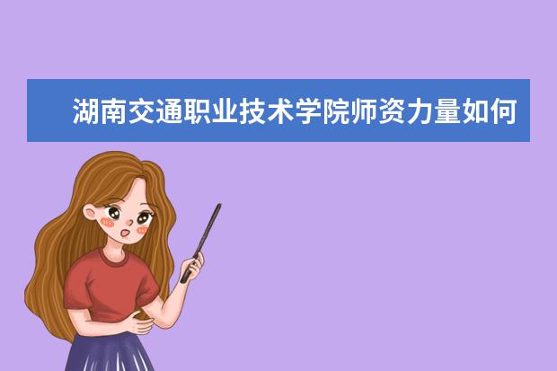 湖南交通職業技術學院師資力量如何 師資水平怎么樣