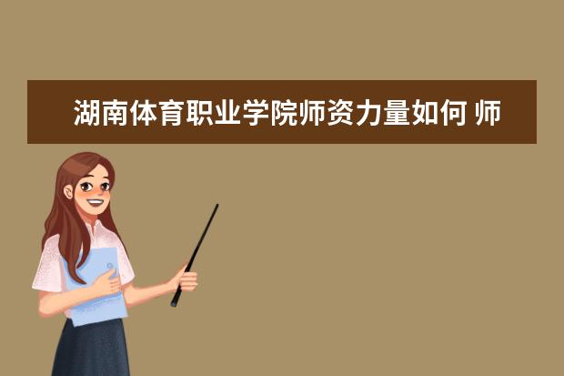 湖南體育職業(yè)學(xué)院師資力量如何 師資水平怎么樣