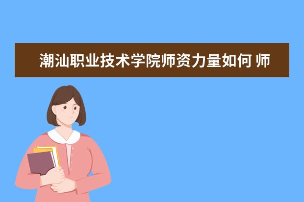 潮汕職業(yè)技術(shù)學(xué)院師資力量如何 師資水平怎么樣