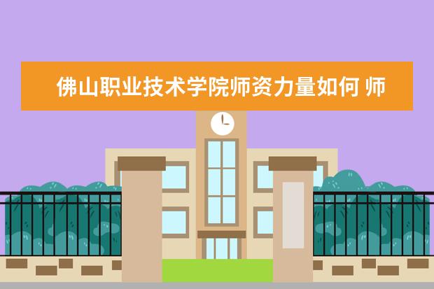 佛山職業(yè)技術(shù)學(xué)院師資力量如何 師資水平怎么樣