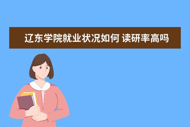 遼東學院就業狀況如何 讀研率高嗎