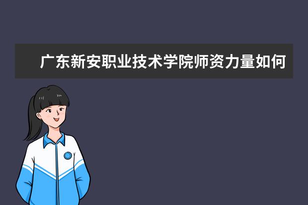 廣東新安職業(yè)技術(shù)學(xué)院師資力量如何 師資水平怎么樣