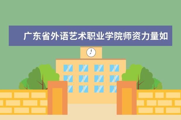 廣東省外語(yǔ)藝術(shù)職業(yè)學(xué)院師資力量如何 師資水平怎么樣