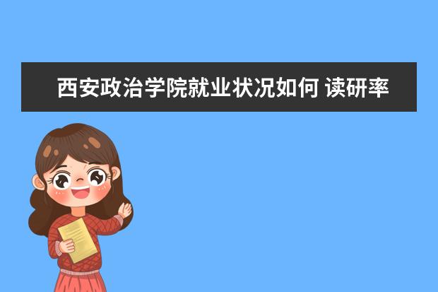 西安政治學院就業狀況如何 讀研率高嗎