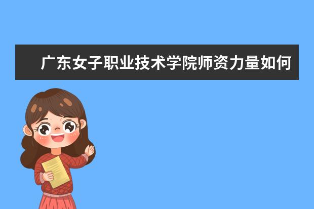 廣東女子職業(yè)技術(shù)學(xué)院師資力量如何 師資水平怎么樣