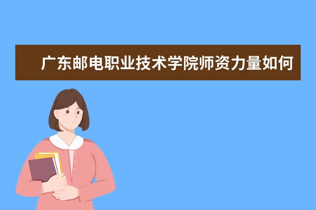 廣東郵電職業技術學院師資力量如何 師資水平怎么樣