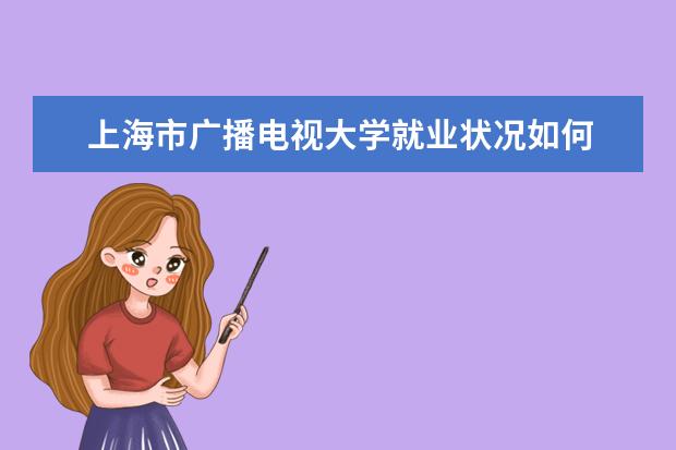 上海市廣播電視大學就業狀況如何 讀研率高嗎