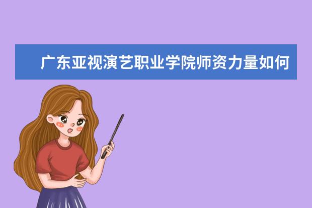廣東亞視演藝職業學院師資力量如何 師資水平怎么樣