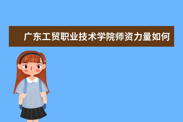 廣東工貿職業技術學院師資力量如何 師資水平怎么樣