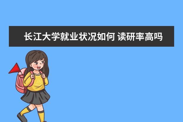 長江大學就業狀況如何 讀研率高嗎