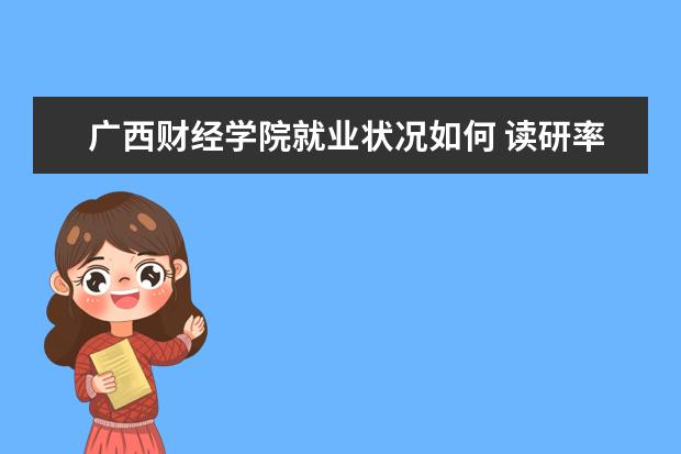 廣西財經學院就業狀況如何 讀研率高嗎