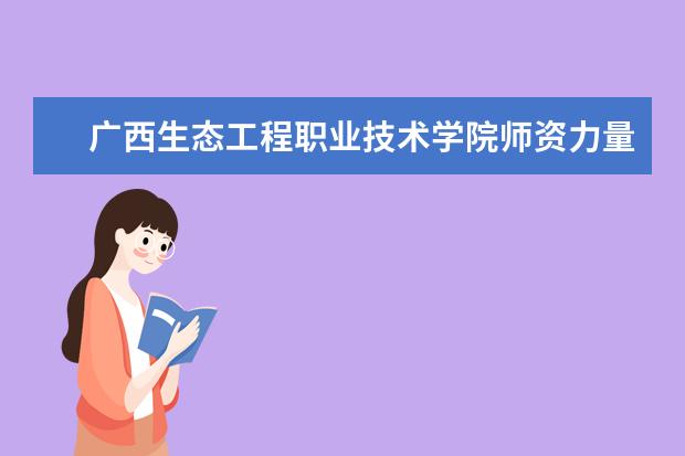 廣西生態工程職業技術學院師資力量如何 師資水平怎么樣
