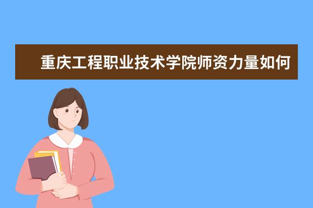 重慶工程職業技術學院師資力量如何 師資水平怎么樣