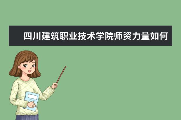四川建筑職業技術學院師資力量如何 師資水平怎么樣
