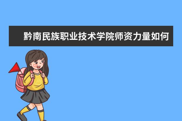 黔南民族職業技術學院師資力量如何 師資水平怎么樣
