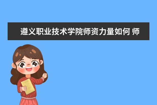 遵義職業技術學院師資力量如何 師資水平怎么樣
