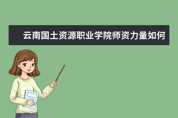 云南國土資源職業學院師資力量如何 師資水平怎么樣
