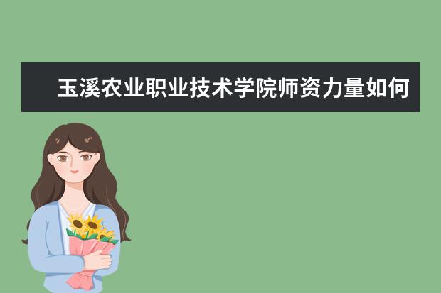 玉溪農業職業技術學院師資力量如何 師資水平怎么樣