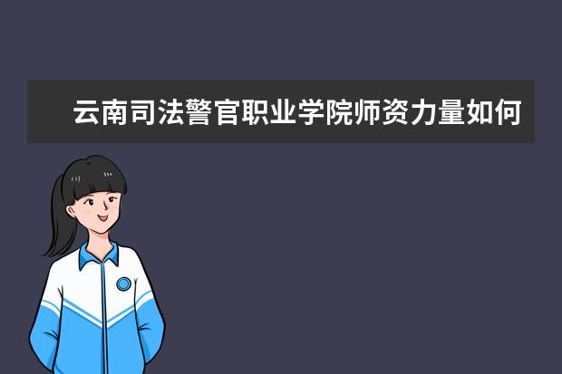 云南司法警官職業學院師資力量如何 師資水平怎么樣