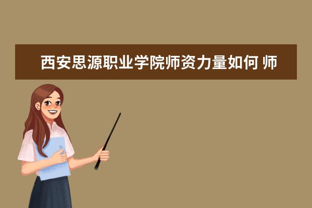 西安思源職業學院師資力量如何 師資水平怎么樣
