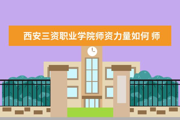 西安三資職業學院師資力量如何 師資水平怎么樣