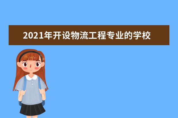 2021年開設物流工程專業的學校名單