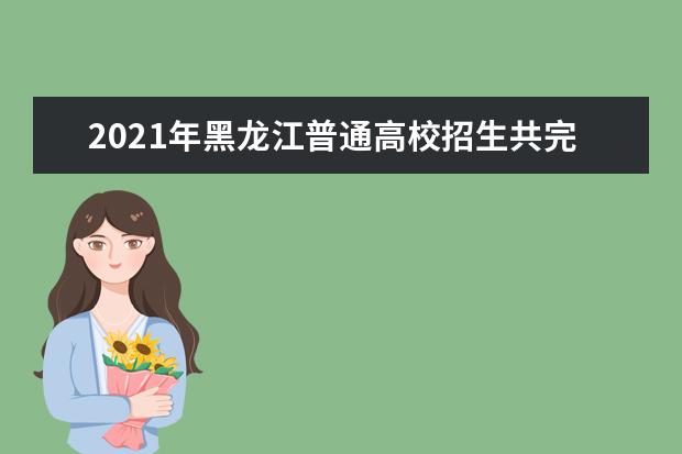 2021年黑龍江普通高校招生共完成12個批次錄取任務