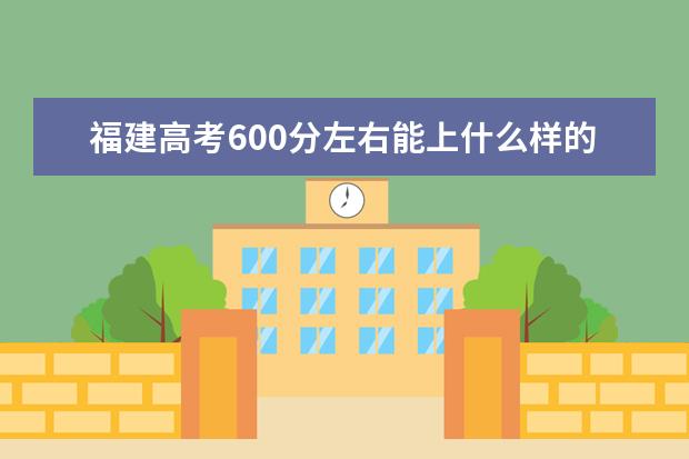 福建高考600分左右能上什么樣的大學