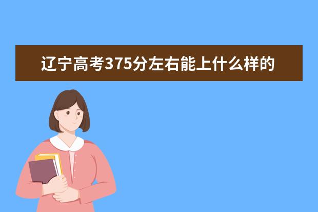 遼寧高考375分左右能上什么樣的大學