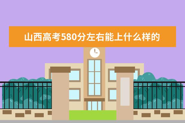 山西高考580分左右能上什么樣的大學