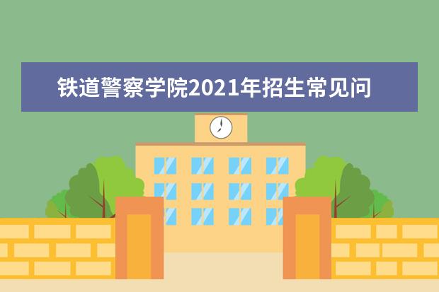 鐵道警察學院2021年招生常見問題解答