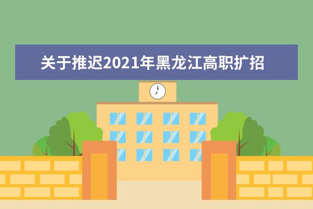 關于推遲2021年黑龍江高職擴招專項工作的通知