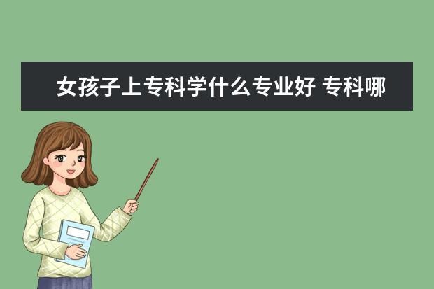 女孩子上專科學什么專業(yè)好 專科哪些專業(yè)適合女孩子學習