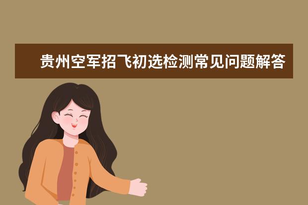 貴州空軍招飛初選檢測常見問題解答