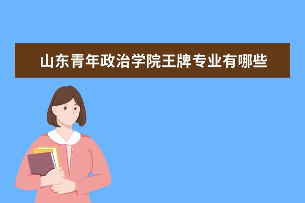山東青年政治學院王牌專業有哪些