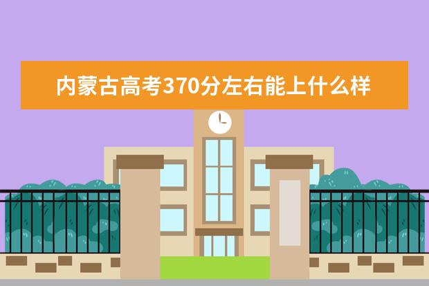 內蒙古高考370分左右能上什么樣的大學