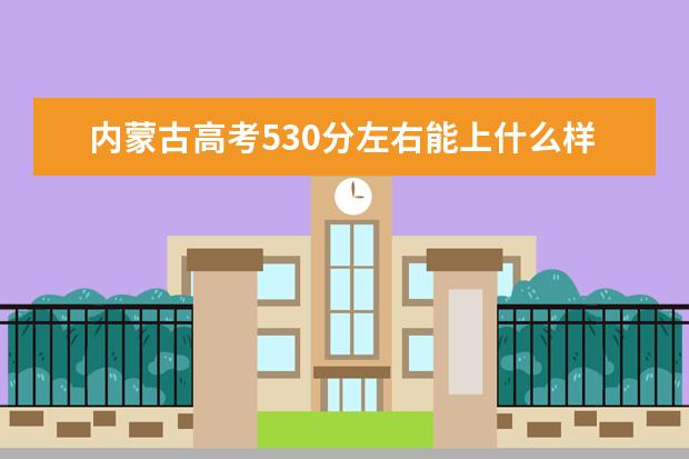 內(nèi)蒙古高考530分左右能上什么樣的大學(xué)