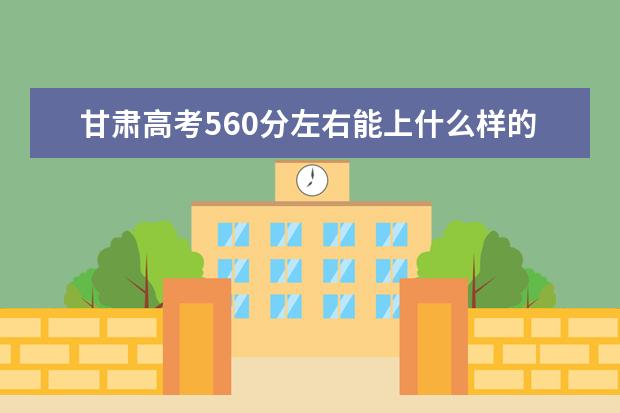 甘肅高考560分左右能上什么樣的大學(xué)