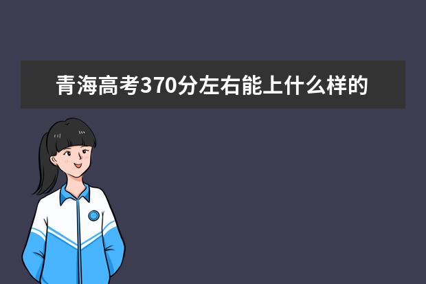 青海高考370分左右能上什么樣的大學